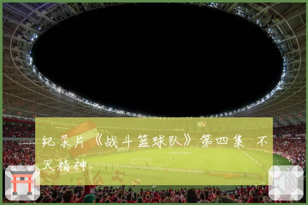 纪录片《战斗篮球队》第四集  不灭精神