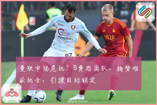 曼联中场危机？B费恐离队，梅努难获机会，引援目标锁定