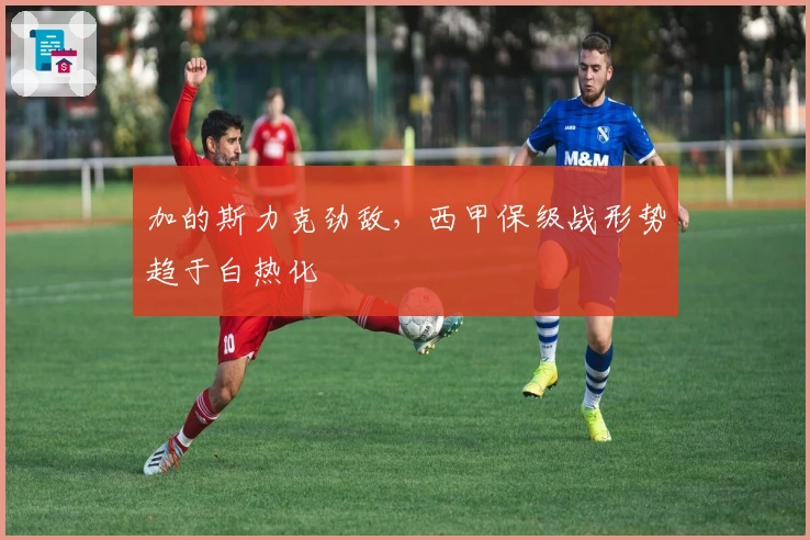 加的斯力克劲敌，西甲保级战形势趋于白热化