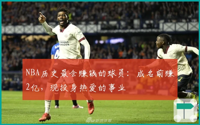 NBA历史最会赚钱的球员：成名前赚2亿，现投身热爱的事业