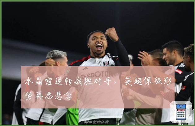 水晶宫逆转战胜对手，英超保级形势再添悬念