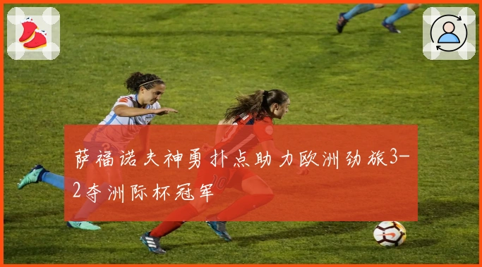 萨福诺夫神勇扑点助力欧洲劲旅3-2夺洲际杯冠军
