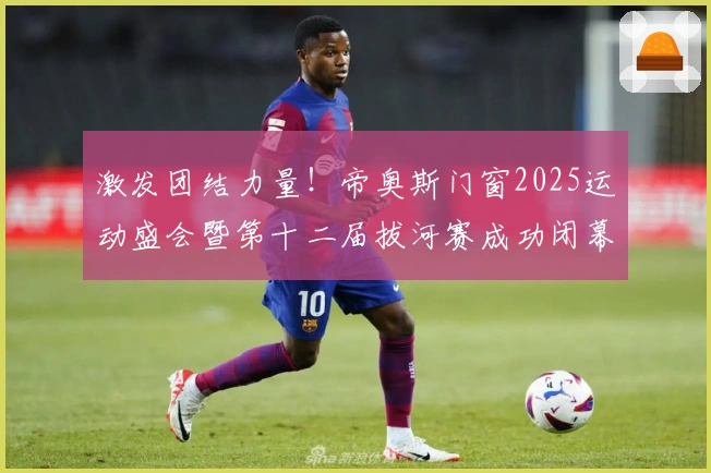 激发团结力量！帝奥斯门窗2025运动盛会暨第十二届拔河赛成功闭幕