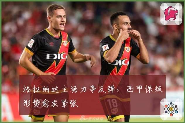 格拉纳达主场力争反弹，西甲保级形势愈发紧张