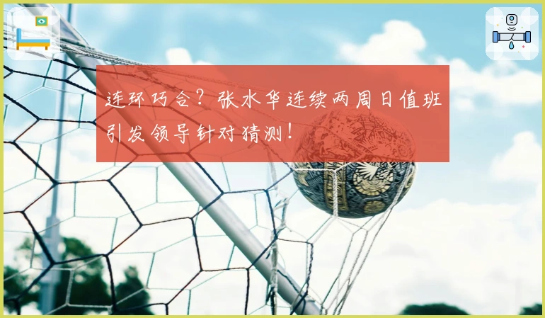 连环巧合？张水华连续两周日值班引发领导针对猜测！