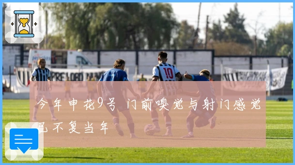 今年申花9号 门前嗅觉与射门感觉已不复当年