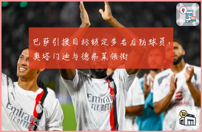 巴萨引援目标锁定多名后防球员，奥塔门迪与德弗莱领衔