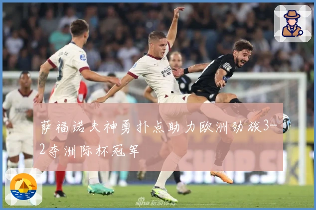 萨福诺夫神勇扑点助力欧洲劲旅3-2夺洲际杯冠军