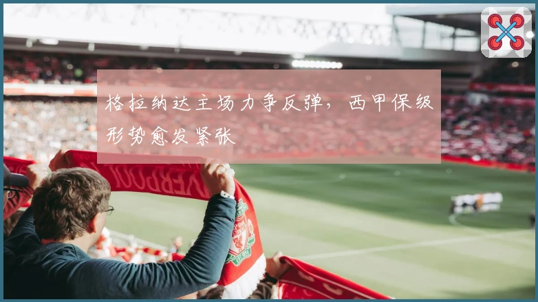 格拉纳达主场力争反弹，西甲保级形势愈发紧张