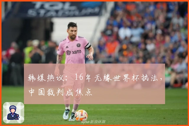 韩媒热议：16年无缘世界杯执法，中国裁判成焦点