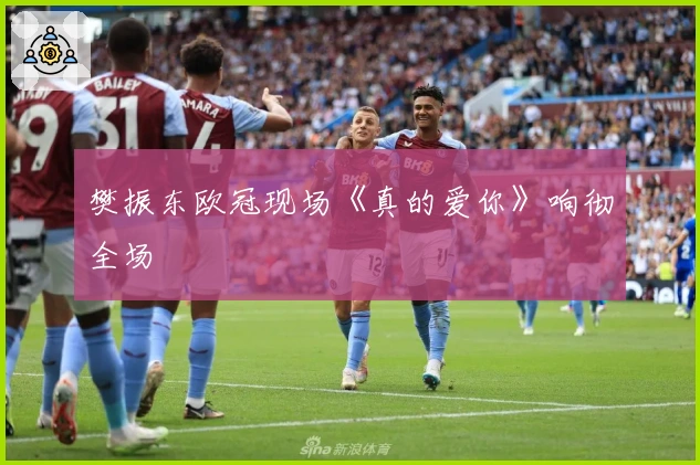 樊振东欧冠现场《真的爱你》响彻全场