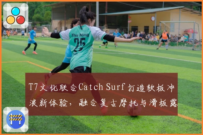 T7文化联合Catch Surf打造软板冲浪新体验，融合复古摩托与滑板露营