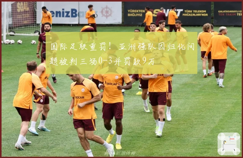 国际足联重罚！亚洲强队因归化问题被判三场0-3并罚款9万