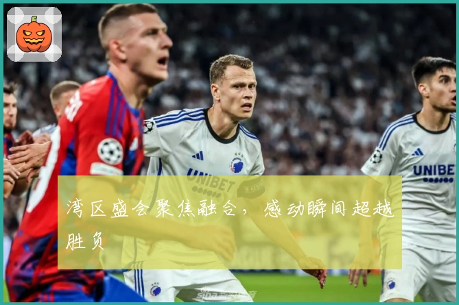 湾区盛会聚焦融合，感动瞬间超越胜负