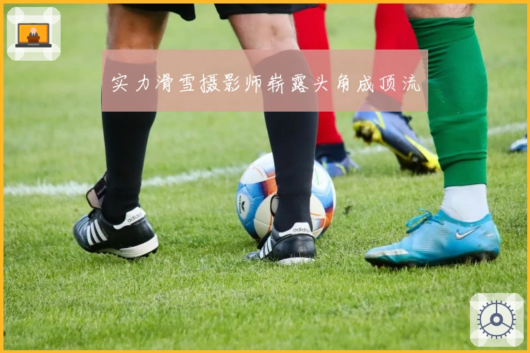 实力滑雪摄影师崭露头角成顶流