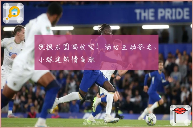 樊振东圆满收官！场边互动签名，小球迷热情高涨