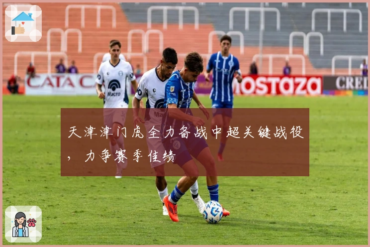 天津津门虎全力备战中超关键战役，力争赛季佳绩