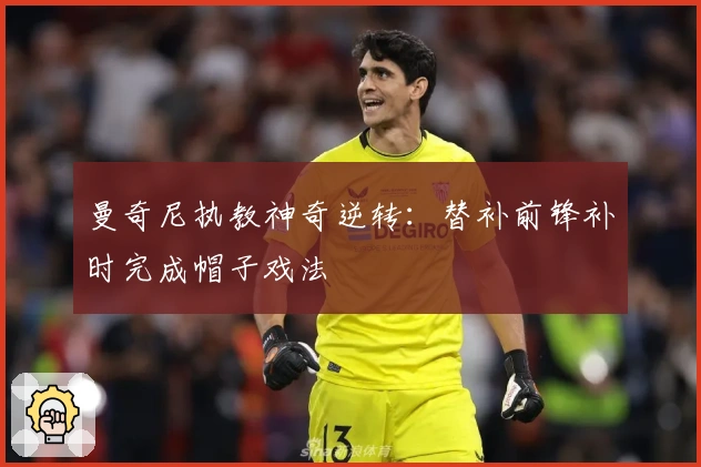 曼奇尼执教神奇逆转：替补前锋补时完成帽子戏法